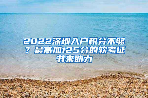 2022深圳入户积分不够？最高加125分的软考证书来助力