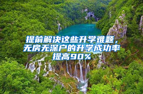 提前解决这些升学难题，无房无深户的升学成功率提高90%