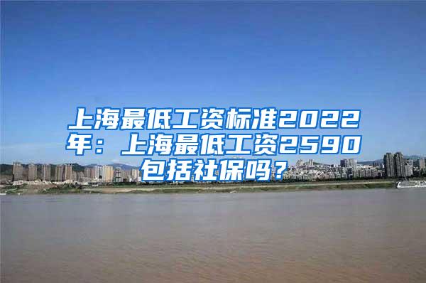 上海最低工资标准2022年：上海最低工资2590包括社保吗？