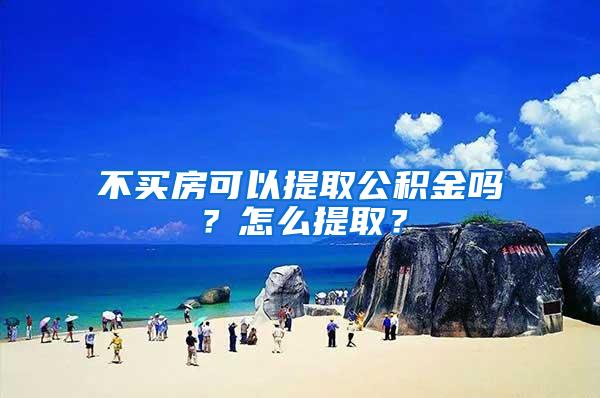 不买房可以提取公积金吗？怎么提取？