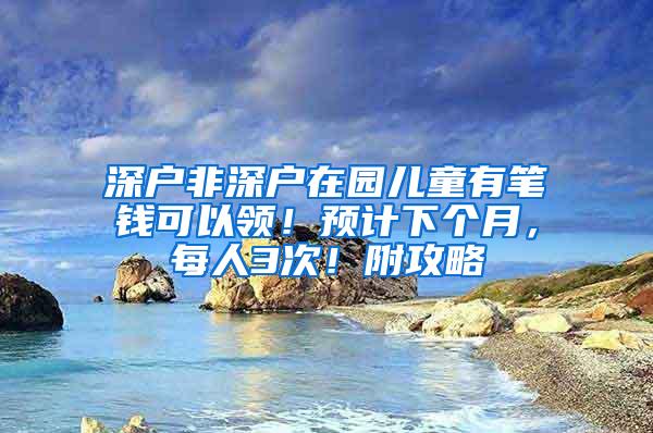 深户非深户在园儿童有笔钱可以领！预计下个月，每人3次！附攻略