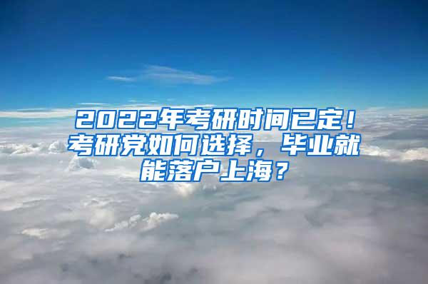 2022年考研时间已定！考研党如何选择，毕业就能落户上海？