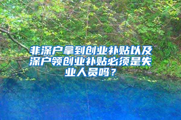 非深户拿到创业补贴以及深户领创业补贴必须是失业人员吗？