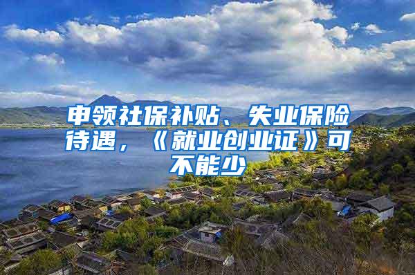 申领社保补贴、失业保险待遇，《就业创业证》可不能少