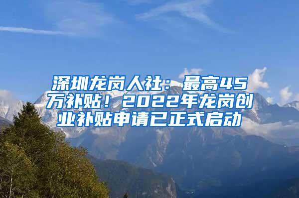 深圳龙岗人社：最高45万补贴！2022年龙岗创业补贴申请已正式启动