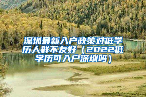 深圳最新入户政策对低学历人群不友好（2022低学历可入户深圳吗）