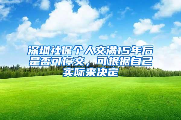 深圳社保个人交满15年后是否可停交，可根据自己实际来决定