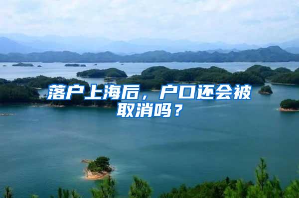 落户上海后，户口还会被取消吗？