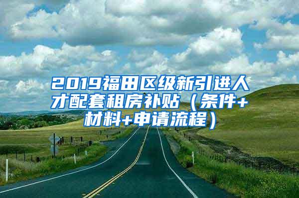 2019福田区级新引进人才配套租房补贴（条件+材料+申请流程）