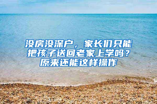 没房没深户，家长们只能把孩子送回老家上学吗？原来还能这样操作