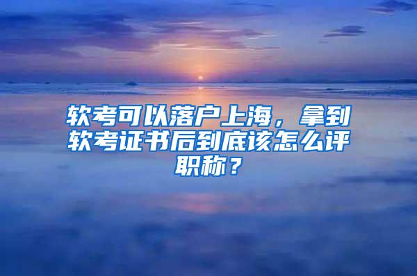 软考可以落户上海，拿到软考证书后到底该怎么评职称？