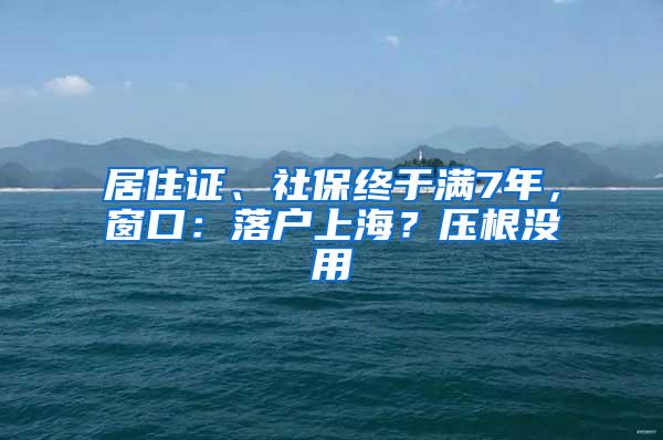 居住证、社保终于满7年，窗口：落户上海？压根没用