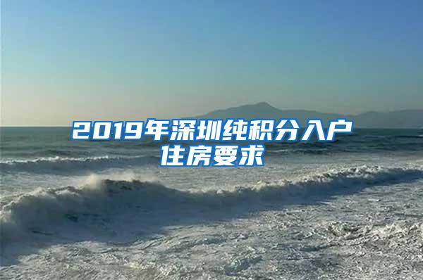 2019年深圳纯积分入户住房要求