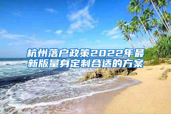 杭州落户政策2022年最新版量身定制合适的方案