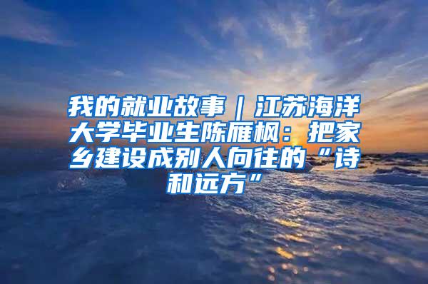 我的就业故事｜江苏海洋大学毕业生陈雁枫：把家乡建设成别人向往的“诗和远方”