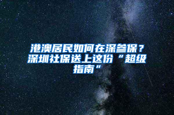 港澳居民如何在深参保？深圳社保送上这份“超级指南”