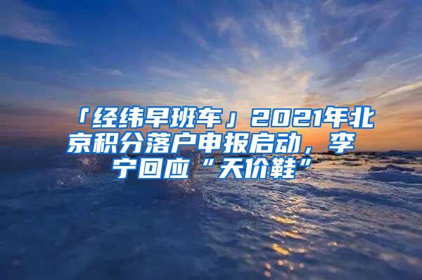 「经纬早班车」2021年北京积分落户申报启动，李宁回应“天价鞋”