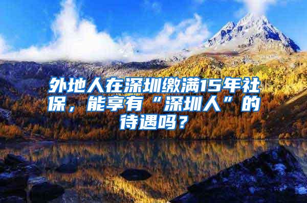 外地人在深圳缴满15年社保，能享有“深圳人”的待遇吗？