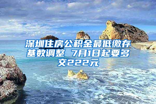 深圳住房公积金最低缴存基数调整 7月1日起要多交222元