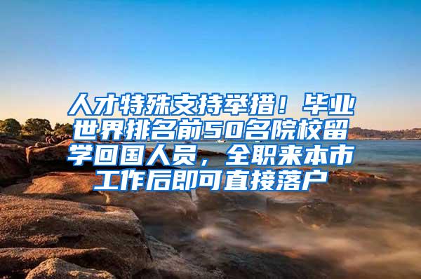 人才特殊支持举措！毕业世界排名前50名院校留学回国人员，全职来本市工作后即可直接落户