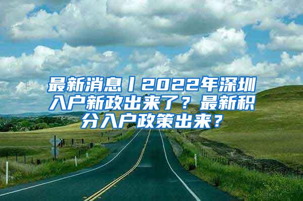 最新消息丨2022年深圳入户新政出来了？最新积分入户政策出来？