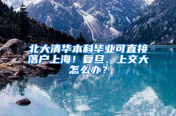 北大清华本科毕业可直接落户上海！复旦、上交大怎么办？