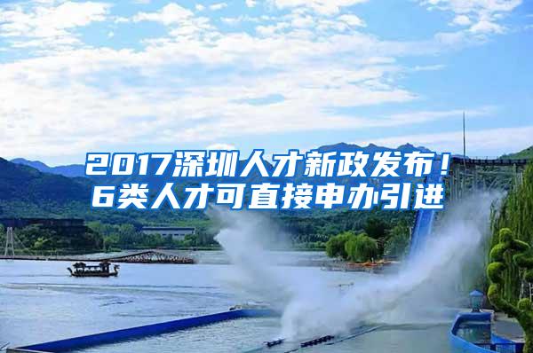 2017深圳人才新政发布！6类人才可直接申办引进