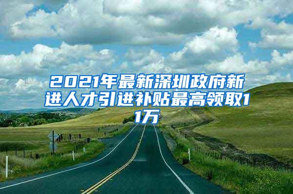 2021年最新深圳政府新进人才引进补贴最高领取11万