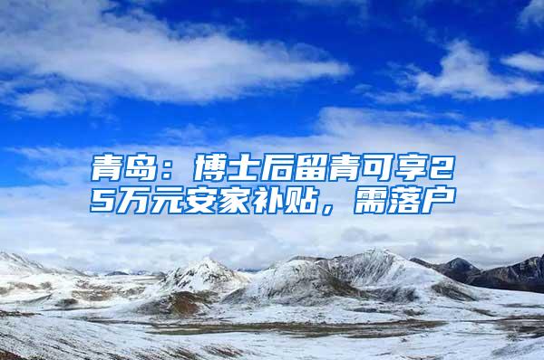 青岛：博士后留青可享25万元安家补贴，需落户