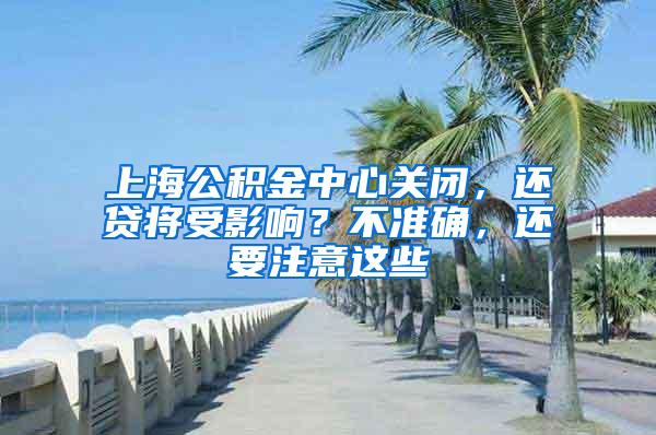 上海公积金中心关闭，还贷将受影响？不准确，还要注意这些