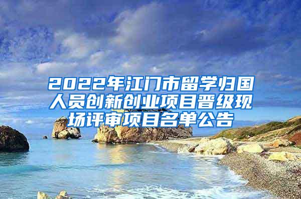 2022年江门市留学归国人员创新创业项目晋级现场评审项目名单公告