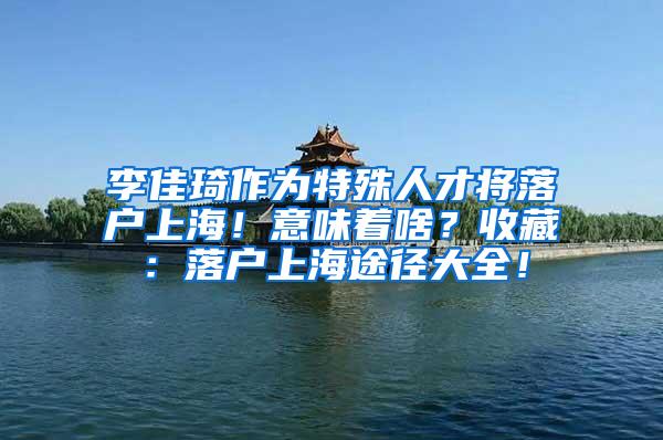 李佳琦作为特殊人才将落户上海！意味着啥？收藏：落户上海途径大全！