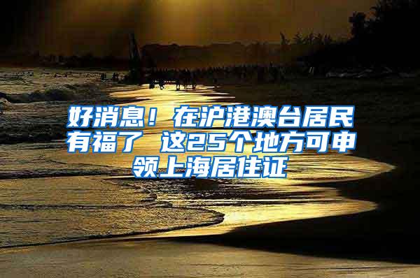 好消息！在沪港澳台居民有福了 这25个地方可申领上海居住证