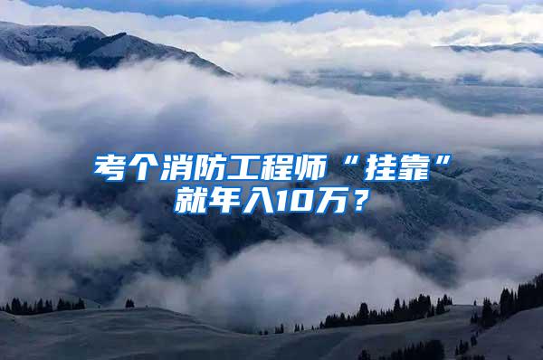 考个消防工程师“挂靠”就年入10万？