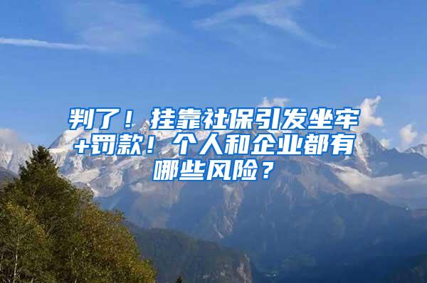 判了！挂靠社保引发坐牢+罚款！个人和企业都有哪些风险？