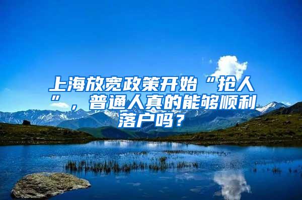 上海放宽政策开始“抢人”，普通人真的能够顺利落户吗？