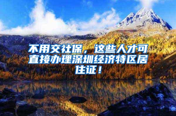 不用交社保，这些人才可直接办理深圳经济特区居住证！