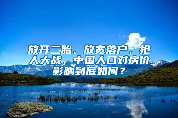 放开二胎、放宽落户、抢人大战，中国人口对房价影响到底如何？