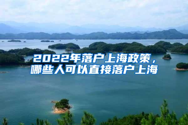 2022年落户上海政策，哪些人可以直接落户上海