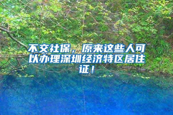 不交社保，原来这些人可以办理深圳经济特区居住证！