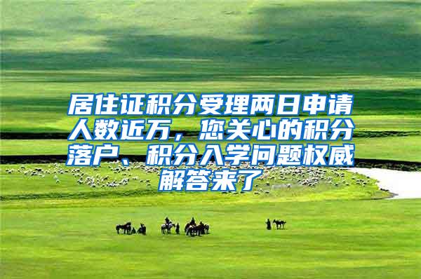 居住证积分受理两日申请人数近万，您关心的积分落户、积分入学问题权威解答来了