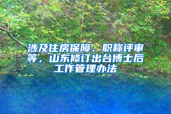 涉及住房保障、职称评审等，山东修订出台博士后工作管理办法