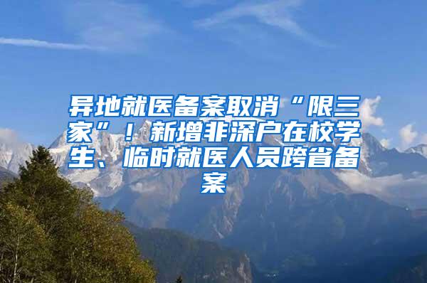 异地就医备案取消“限三家”！新增非深户在校学生、临时就医人员跨省备案