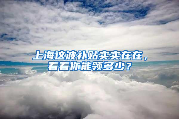 上海这波补贴实实在在，看看你能领多少？