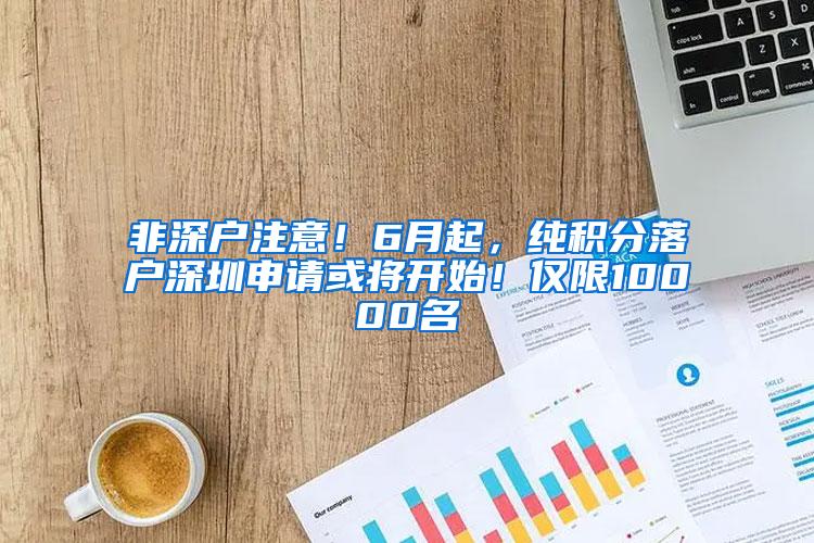 非深户注意！6月起，纯积分落户深圳申请或将开始！仅限10000名