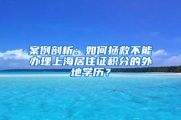 案例剖析：如何拯救不能办理上海居住证积分的外地学历？