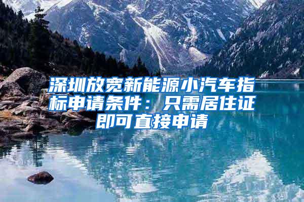 深圳放宽新能源小汽车指标申请条件：只需居住证即可直接申请