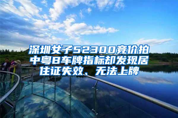 深圳女子52300竞价拍中粤B车牌指标却发现居住证失效、无法上牌