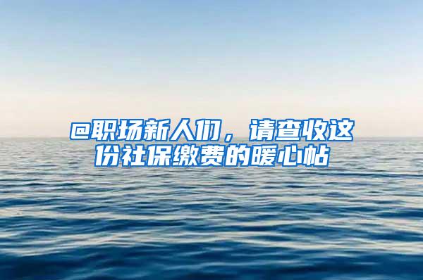 @职场新人们，请查收这份社保缴费的暖心帖→