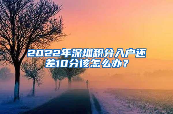 2022年深圳积分入户还差10分该怎么办？